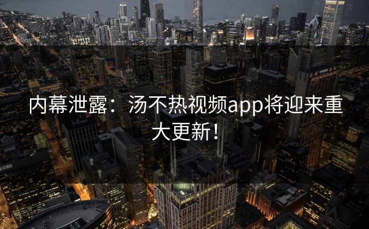 内幕泄露：汤不热视频app将迎来重大更新！