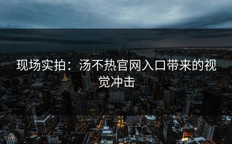 现场实拍：汤不热官网入口带来的视觉冲击