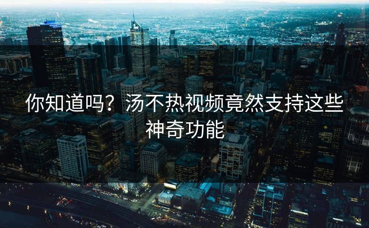 你知道吗？汤不热视频竟然支持这些神奇功能