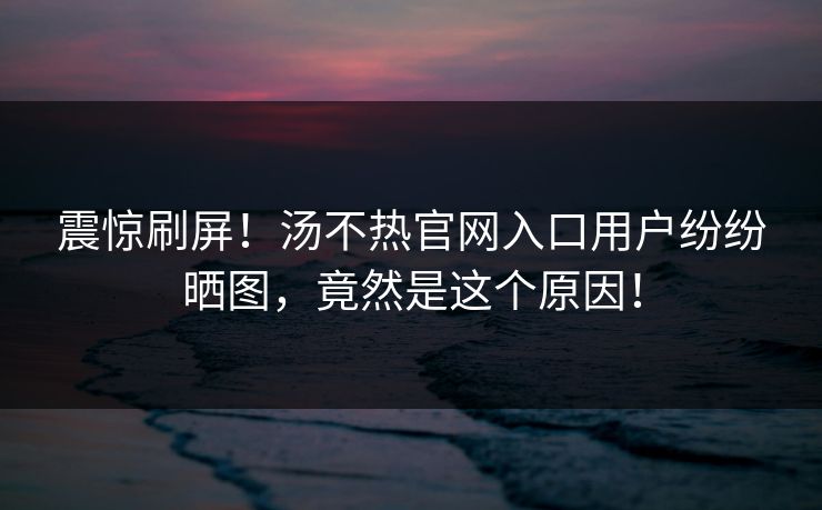 震惊刷屏！汤不热官网入口用户纷纷晒图，竟然是这个原因！