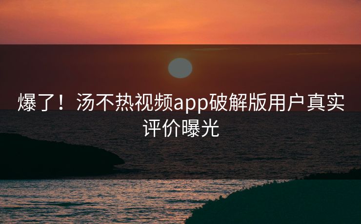 爆了！汤不热视频app破解版用户真实评价曝光