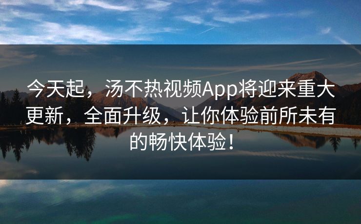 今天起，汤不热视频App将迎来重大更新，全面升级，让你体验前所未有的畅快体验！