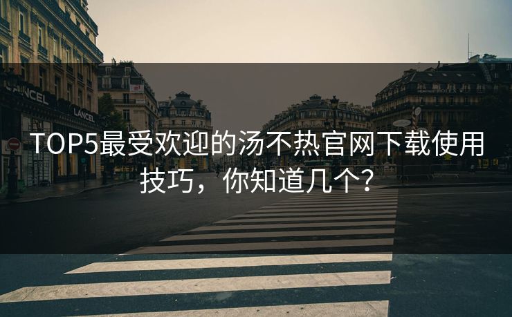 TOP5最受欢迎的汤不热官网下载使用技巧，你知道几个？