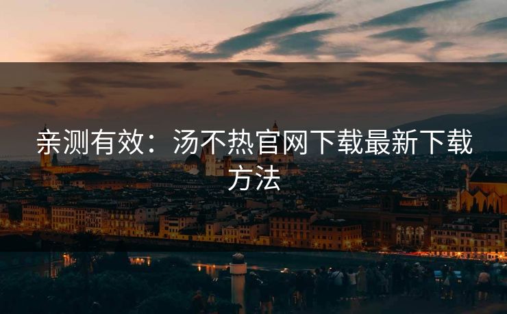 亲测有效：汤不热官网下载最新下载方法