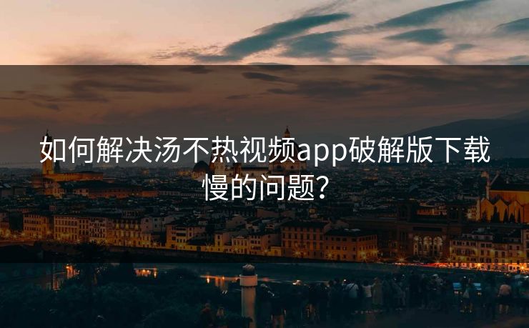 如何解决汤不热视频app破解版下载慢的问题？