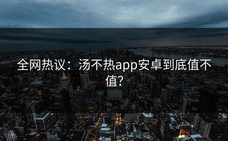 全网热议：汤不热app安卓到底值不值？