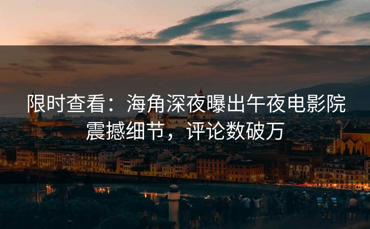 限时查看：海角深夜曝出午夜电影院震撼细节，评论数破万