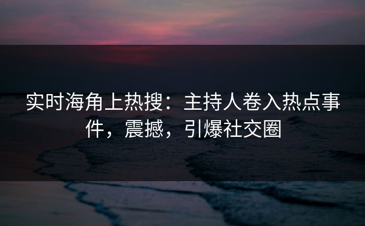 实时海角上热搜：主持人卷入热点事件，震撼，引爆社交圈