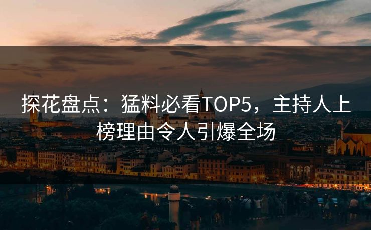 探花盘点：猛料必看TOP5，主持人上榜理由令人引爆全场