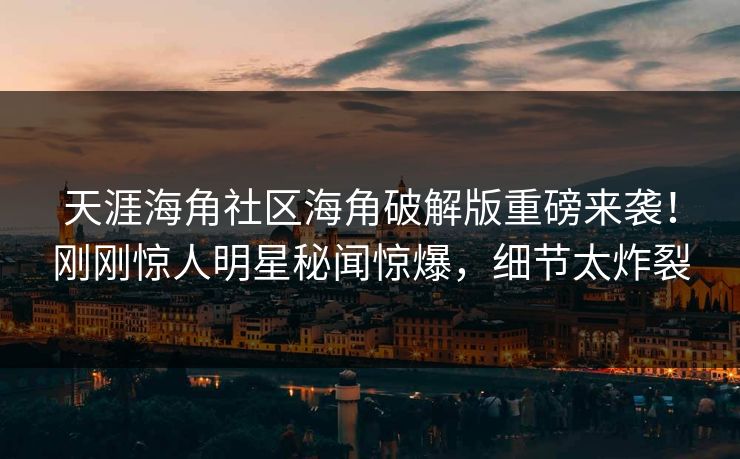 天涯海角社区海角破解版重磅来袭！刚刚惊人明星秘闻惊爆，细节太炸裂