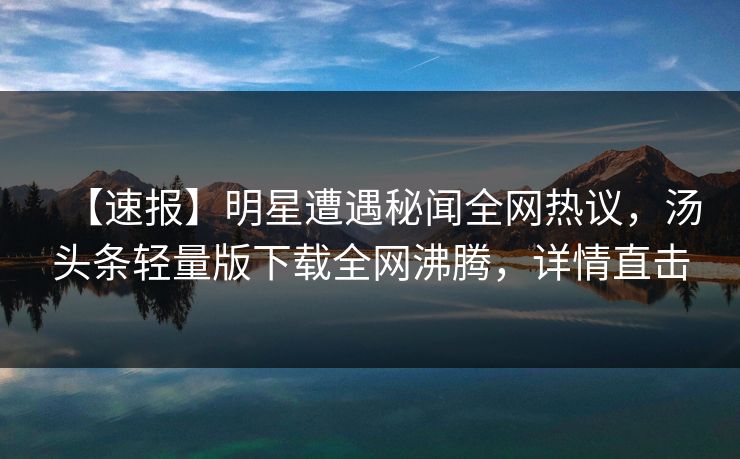 【速报】明星遭遇秘闻全网热议，汤头条轻量版下载全网沸腾，详情直击