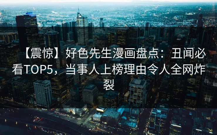 【震惊】好色先生漫画盘点：丑闻必看TOP5，当事人上榜理由令人全网炸裂