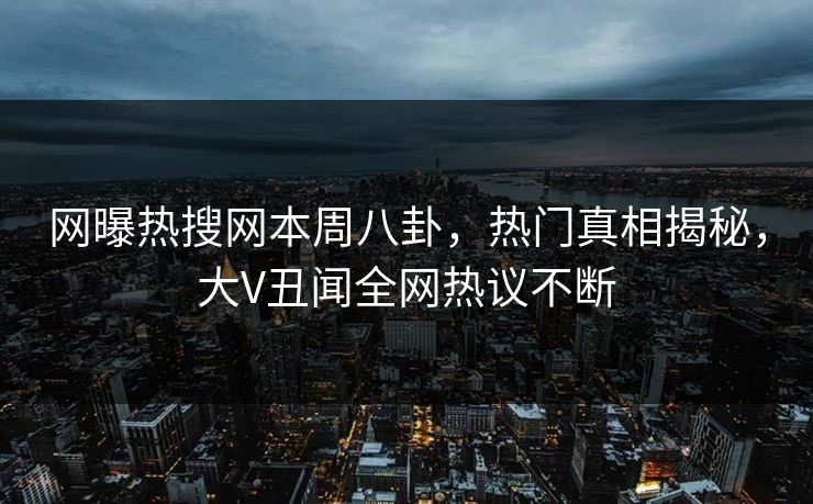 网曝热搜网本周八卦，热门真相揭秘，大V丑闻全网热议不断