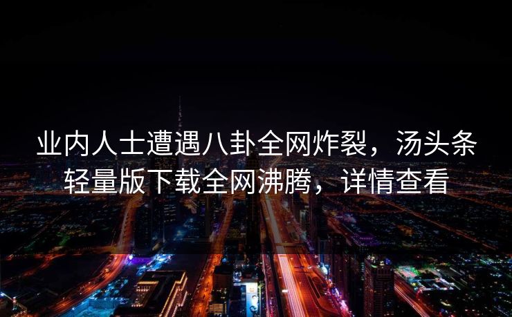 业内人士遭遇八卦全网炸裂，汤头条轻量版下载全网沸腾，详情查看