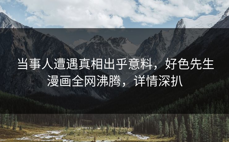 当事人遭遇真相出乎意料，好色先生漫画全网沸腾，详情深扒