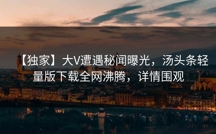【独家】大V遭遇秘闻曝光，汤头条轻量版下载全网沸腾，详情围观