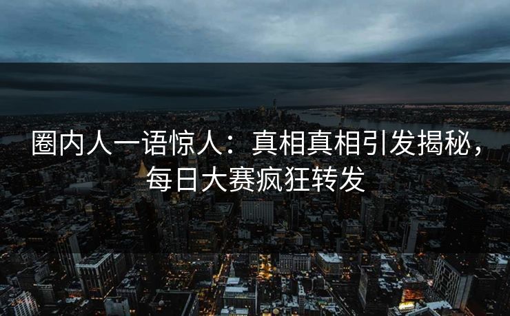 圈内人一语惊人：真相真相引发揭秘，每日大赛疯狂转发