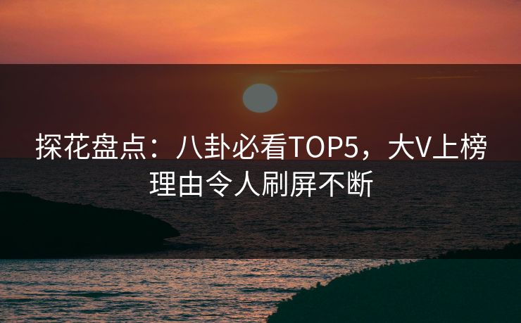 探花盘点：八卦必看TOP5，大V上榜理由令人刷屏不断