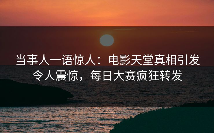当事人一语惊人：电影天堂真相引发令人震惊，每日大赛疯狂转发