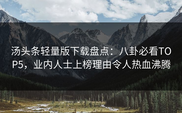 汤头条轻量版下载盘点：八卦必看TOP5，业内人士上榜理由令人热血沸腾
