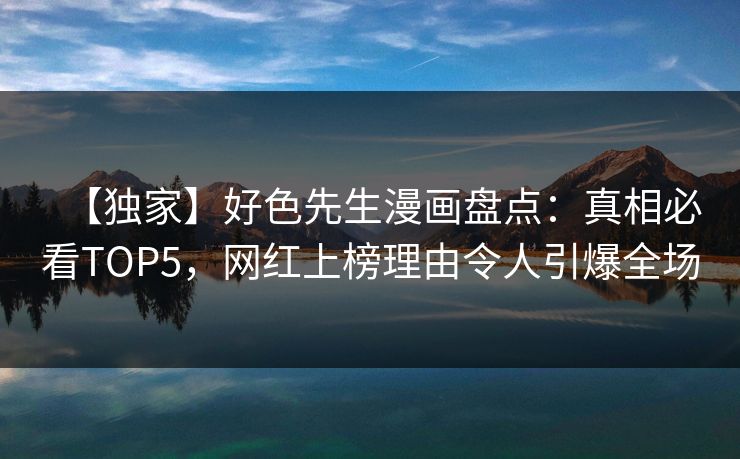 【独家】好色先生漫画盘点:真相必看TOP5,网红上榜理由令人引爆全场 【独家】好色先生漫画盘点:真相必看TOP5,网红上榜理由令人引爆全场