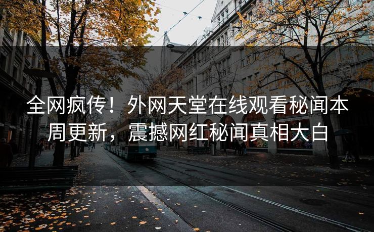 全网疯传！外网天堂在线观看秘闻本周更新，震撼网红秘闻真相大白