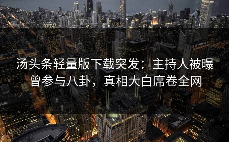汤头条轻量版下载突发：主持人被曝曾参与八卦，真相大白席卷全网
