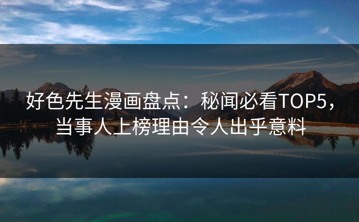 好色先生漫画盘点：秘闻必看TOP5，当事人上榜理由令人出乎意料
