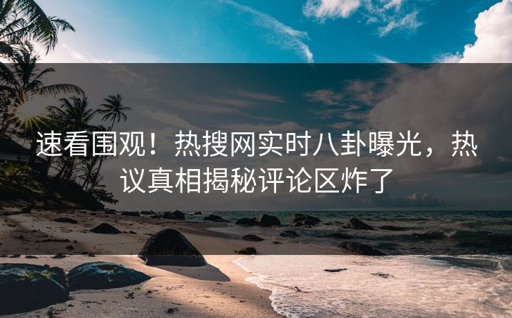 速看围观！热搜网实时八卦曝光，热议真相揭秘评论区炸了