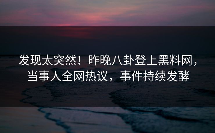 发现太突然！昨晚八卦登上黑料网，当事人全网热议，事件持续发酵