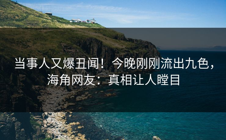 当事人又爆丑闻！今晚刚刚流出九色，海角网友：真相让人瞠目