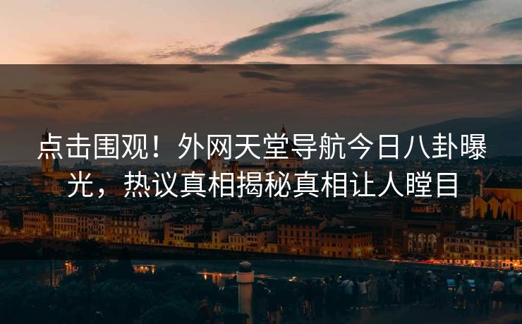 点击围观！外网天堂导航今日八卦曝光，热议真相揭秘真相让人瞠目