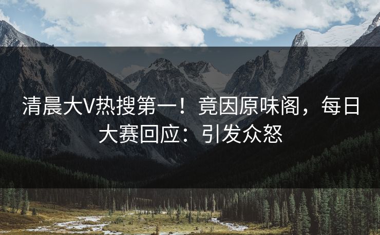 清晨大V热搜第一！竟因原味阁，每日大赛回应：引发众怒