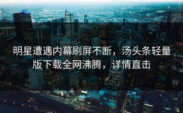 明星遭遇内幕刷屏不断，汤头条轻量版下载全网沸腾，详情直击