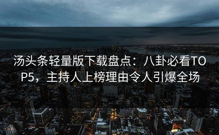 汤头条轻量版下载盘点：八卦必看TOP5，主持人上榜理由令人引爆全场