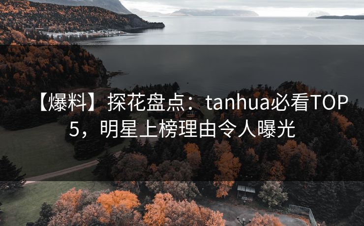 【爆料】探花盘点：tanhua必看TOP5，明星上榜理由令人曝光