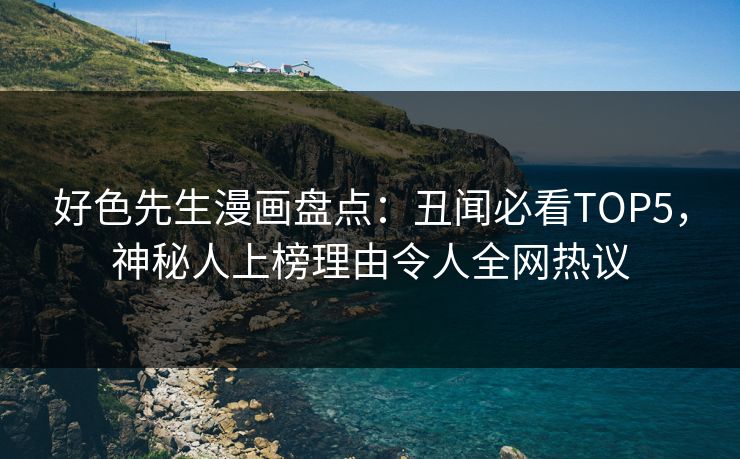 好色先生漫画盘点：丑闻必看TOP5，神秘人上榜理由令人全网热议