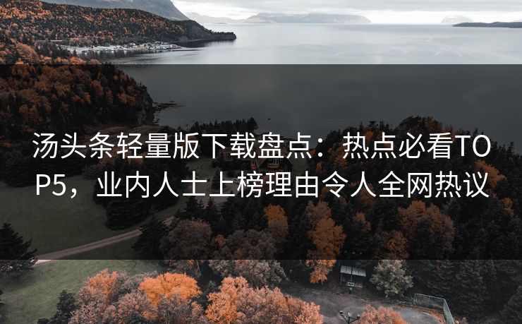 汤头条轻量版下载盘点：热点必看TOP5，业内人士上榜理由令人全网热议