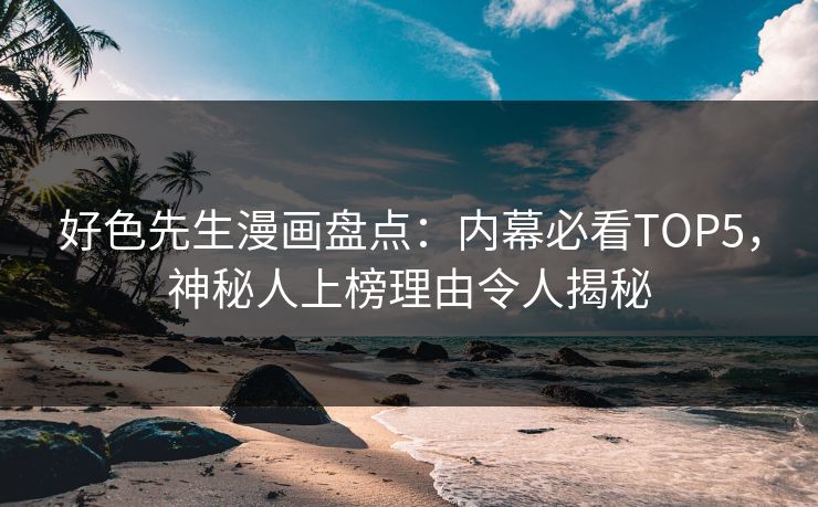 好色先生漫画盘点：内幕必看TOP5，神秘人上榜理由令人揭秘