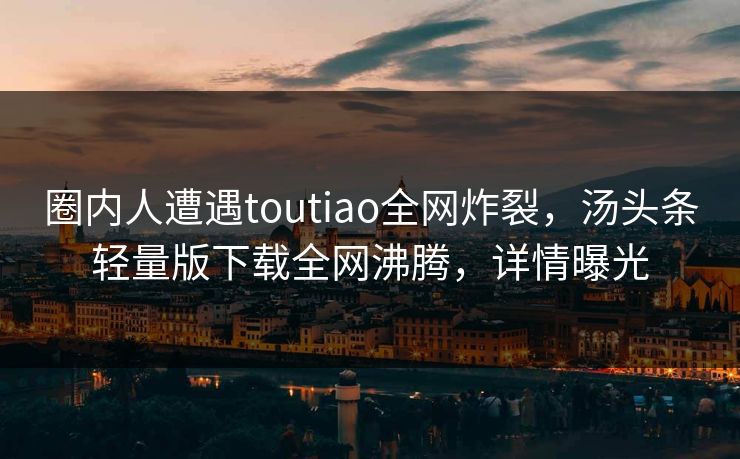 圈内人遭遇toutiao全网炸裂，汤头条轻量版下载全网沸腾，详情曝光