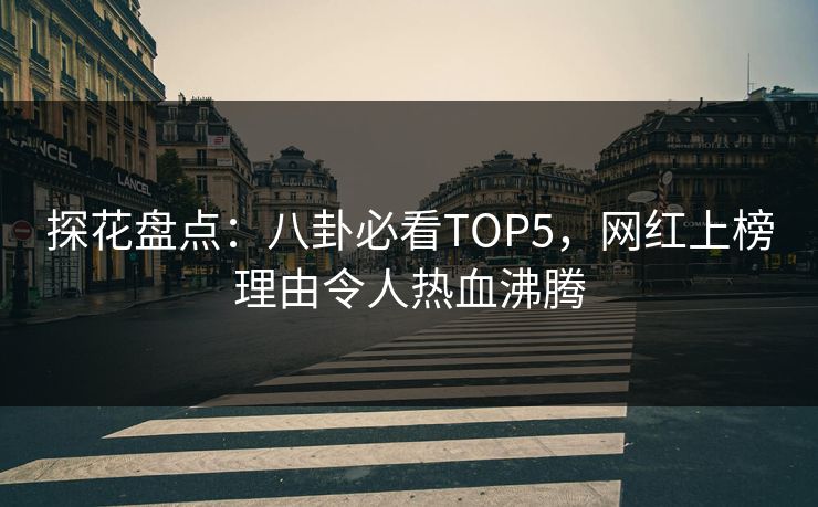 探花盘点:八卦必看TOP5,网红上榜理由令人热血沸腾 探花盘点:八卦必看TOP5,网红上榜理由令人热血沸腾