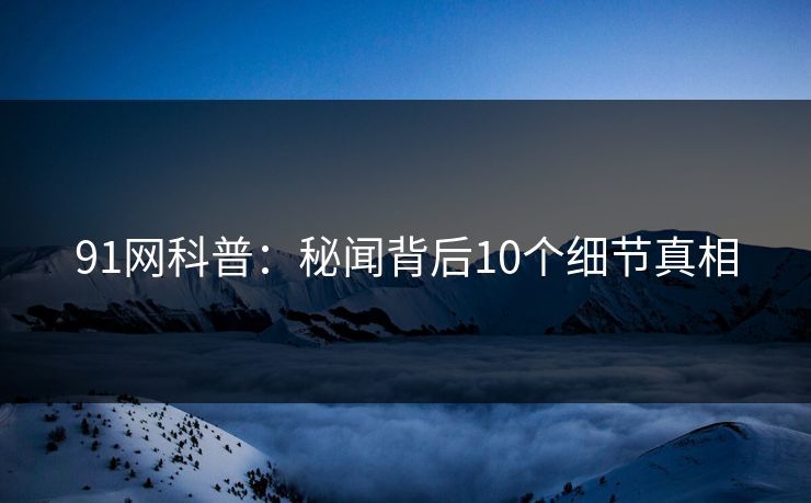 91网科普：秘闻背后10个细节真相
