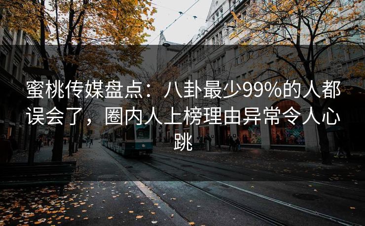 蜜桃传媒盘点：八卦最少99%的人都误会了，圈内人上榜理由异常令人心跳