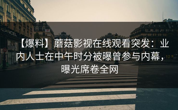 【爆料】蘑菇影视在线观看突发:业内人士在中午时分被曝曾参与内幕,曝光席卷全网 【爆料】蘑菇影视在线观看突发:业内人士在中午时分被曝曾参与内幕,曝光席卷全网