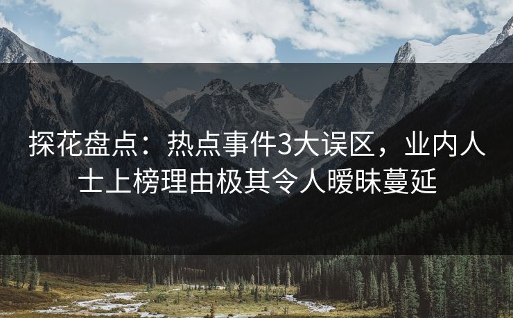 探花盘点:热点事件3大误区,业内人士上榜理由极其令人暧昧蔓延 探花盘点:热点事件3大误区,业内人士上榜理由极其令人暧昧蔓延