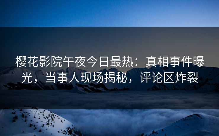 樱花影院午夜今日最热：真相事件曝光，当事人现场揭秘，评论区炸裂