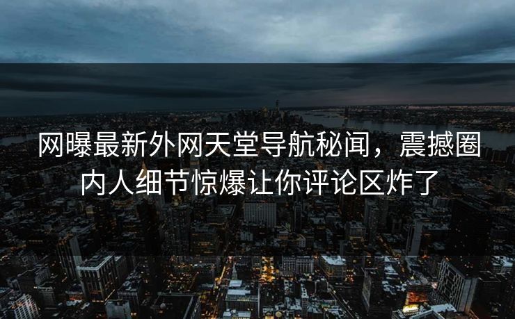 网曝最新外网天堂导航秘闻,震撼圈内人细节惊爆让你评论区炸了 网曝最新外网天堂导航秘闻,震撼圈内人细节惊爆让你评论区炸了