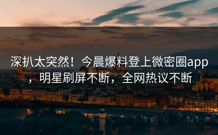 深扒太突然!今晨爆料登上微密圈app,明星刷屏不断,全网热议不断 深扒太突然!今晨爆料登上微密圈app,明星刷屏不断,全网热议不断