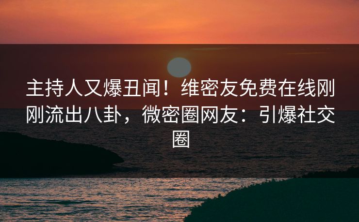 主持人又爆丑闻!维密友免费在线刚刚流出八卦,微密圈网友:引爆社交圈 主持人又爆丑闻!维密友免费在线刚刚流出八卦,微密圈网友:引爆社交圈