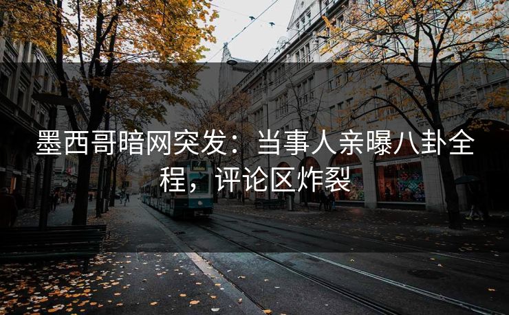墨西哥暗网突发:当事人亲曝八卦全程,评论区炸裂 墨西哥暗网突发:当事人亲曝八卦全程,评论区炸裂